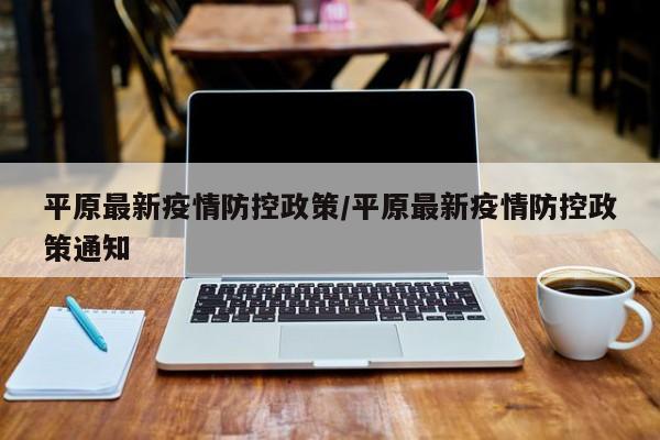 平原最新疫情防控政策/平原最新疫情防控政策通知