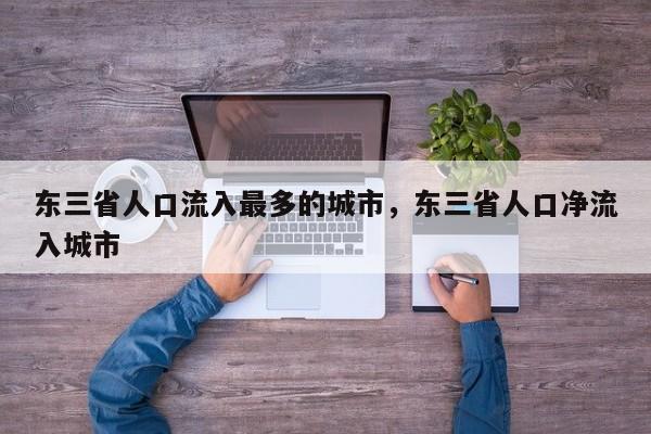 东三省人口流入最多的城市，东三省人口净流入城市