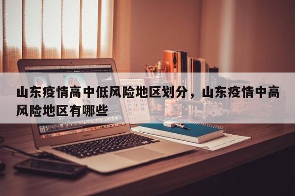 山东疫情高中低风险地区划分，山东疫情中高风险地区有哪些