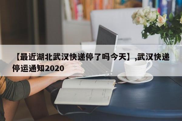 【最近湖北武汉快递停了吗今天】,武汉快递停运通知2020