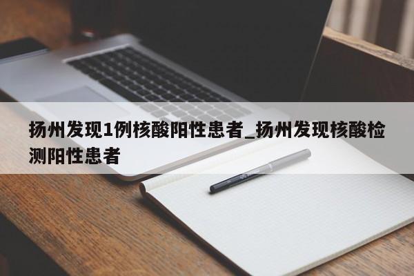 扬州发现1例核酸阳性患者_扬州发现核酸检测阳性患者