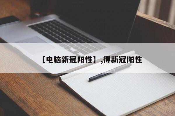【电脑新冠阳性】,得新冠阳性
