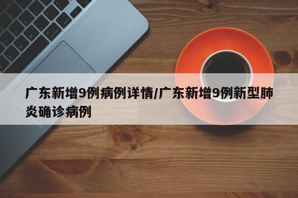 广东新增9例病例详情/广东新增9例新型肺炎确诊病例