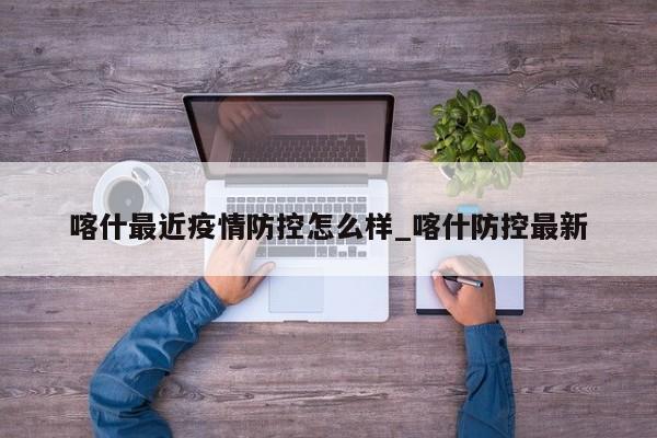 喀什最近疫情防控怎么样_喀什防控最新