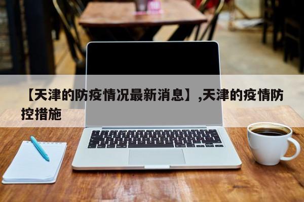 【天津的防疫情况最新消息】,天津的疫情防控措施