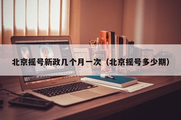 北京摇号新政几个月一次（北京摇号多少期）