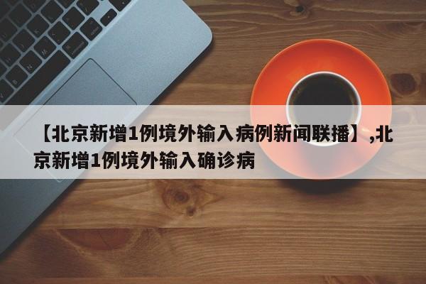 【北京新增1例境外输入病例新闻联播】,北京新增1例境外输入确诊病