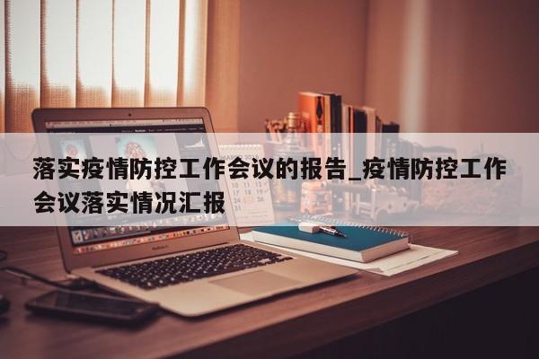 落实疫情防控工作会议的报告_疫情防控工作会议落实情况汇报