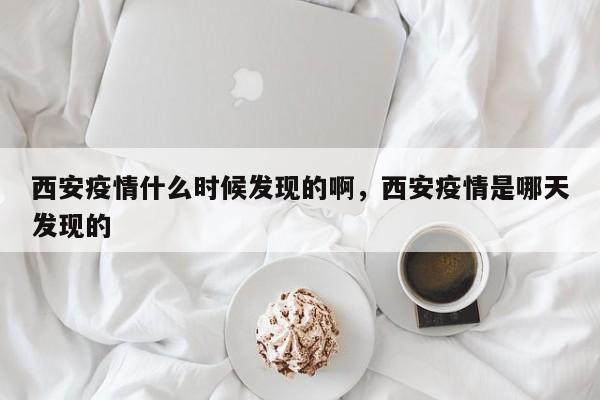 西安疫情什么时候发现的啊，西安疫情是哪天发现的