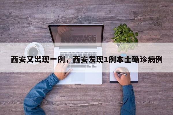 西安又出现一例，西安发现1例本土确诊病例