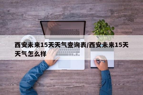 西安未来15天天气查询表/西安未来15天天气怎么样