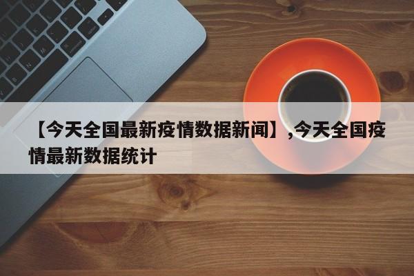 【今天全国最新疫情数据新闻】,今天全国疫情最新数据统计