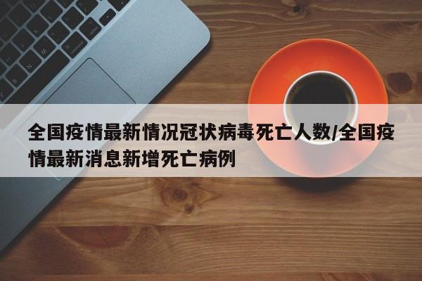 全国疫情最新情况冠状病毒死亡人数/全国疫情最新消息新增死亡病例