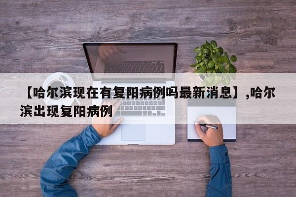 【哈尔滨现在有复阳病例吗最新消息】,哈尔滨出现复阳病例