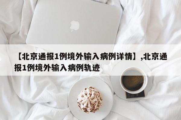 【北京通报1例境外输入病例详情】,北京通报1例境外输入病例轨迹