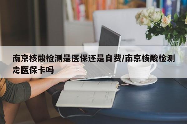 南京核酸检测是医保还是自费/南京核酸检测走医保卡吗