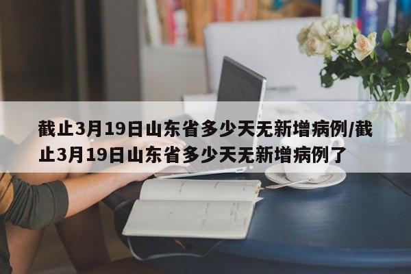 截止3月19日山东省多少天无新增病例/截止3月19日山东省多少天无新增病例了