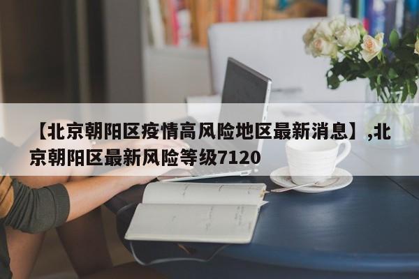 【北京朝阳区疫情高风险地区最新消息】,北京朝阳区最新风险等级7120