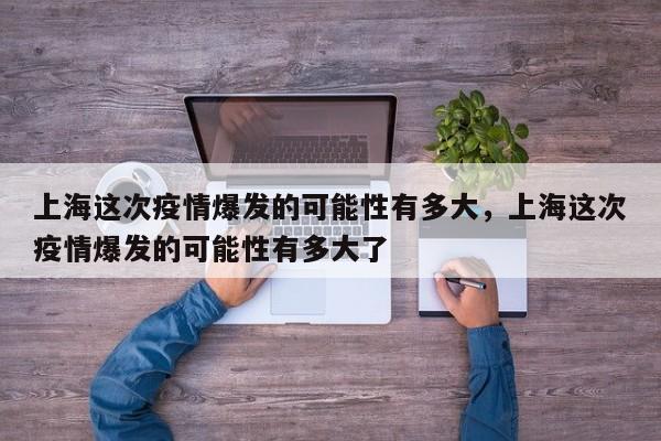 上海这次疫情爆发的可能性有多大，上海这次疫情爆发的可能性有多大了