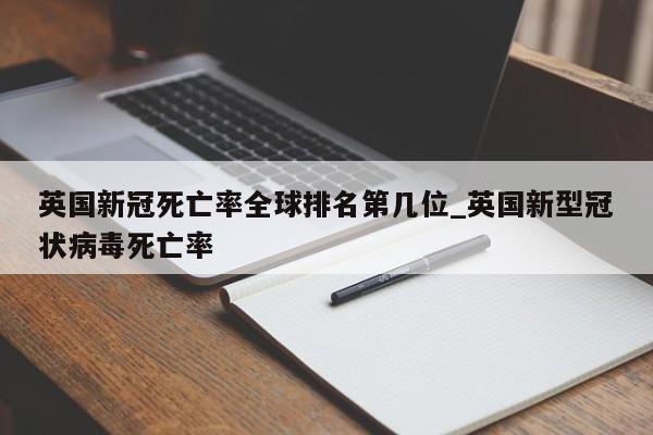 英国新冠死亡率全球排名第几位_英国新型冠状病毒死亡率