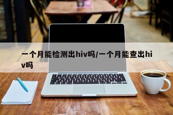 一个月能检测出hiv吗/一个月能查出hiv吗