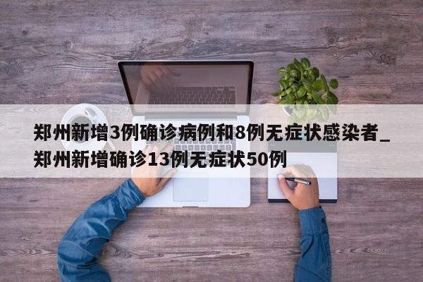 郑州新增3例确诊病例和8例无症状感染者_郑州新增确诊13例无症状50例