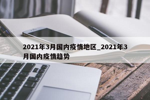 2021年3月国内疫情地区_2021年3月国内疫情趋势