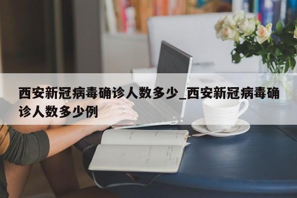 西安新冠病毒确诊人数多少_西安新冠病毒确诊人数多少例