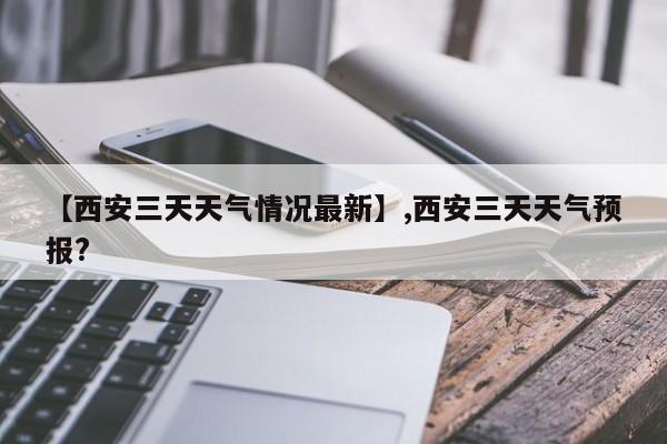 【西安三天天气情况最新】,西安三天天气预报?