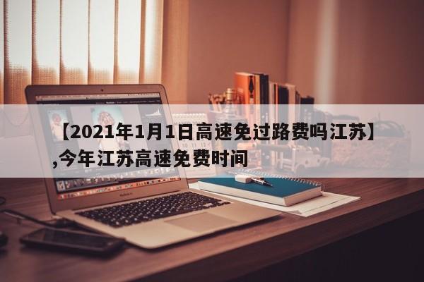 【2021年1月1日高速免过路费吗江苏】,今年江苏高速免费时间