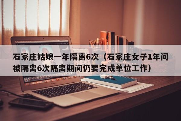 石家庄姑娘一年隔离6次（石家庄女子1年间被隔离6次隔离期间仍要完成单位工作）