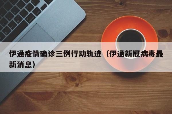 伊通疫情确诊三例行动轨迹（伊通新冠病毒最新消息）