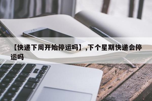 【快递下周开始停运吗】,下个星期快递会停运吗