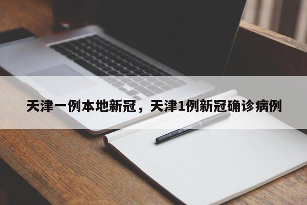 天津一例本地新冠，天津1例新冠确诊病例