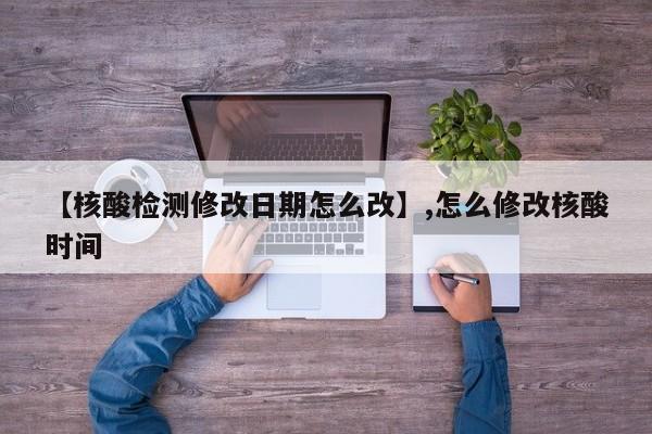 【核酸检测修改日期怎么改】,怎么修改核酸时间