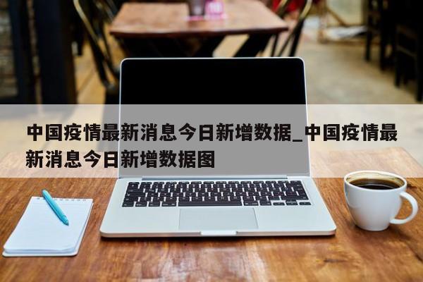 中国疫情最新消息今日新增数据_中国疫情最新消息今日新增数据图
