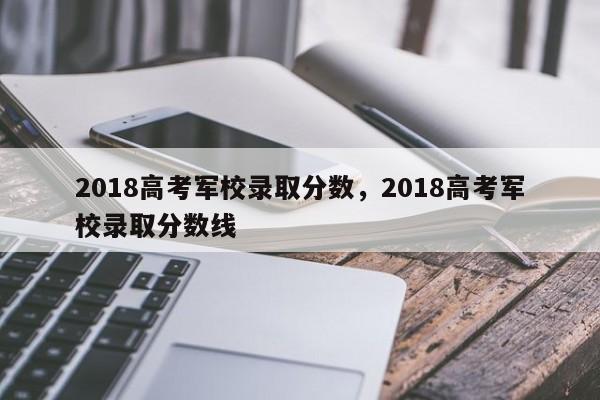 2018高考军校录取分数，2018高考军校录取分数线