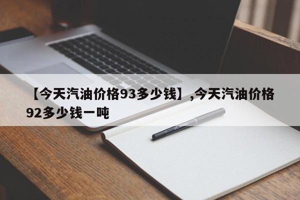 【今天汽油价格93多少钱】,今天汽油价格92多少钱一吨