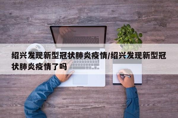 绍兴发现新型冠状肺炎疫情/绍兴发现新型冠状肺炎疫情了吗