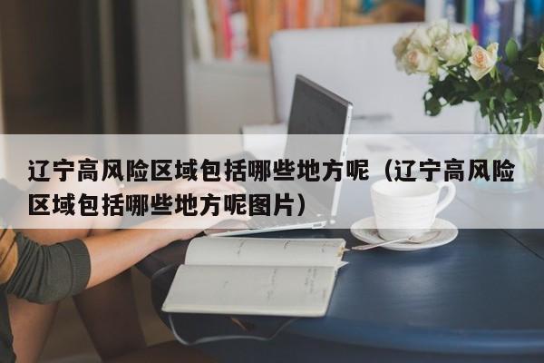 辽宁高风险区域包括哪些地方呢（辽宁高风险区域包括哪些地方呢图片）