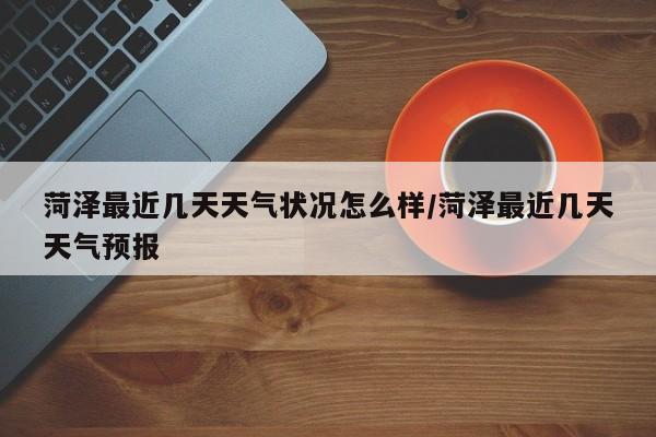 菏泽最近几天天气状况怎么样/菏泽最近几天天气预报