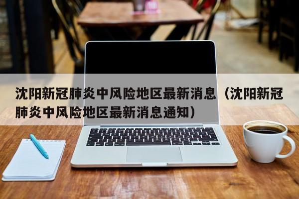沈阳新冠肺炎中风险地区最新消息（沈阳新冠肺炎中风险地区最新消息通知）