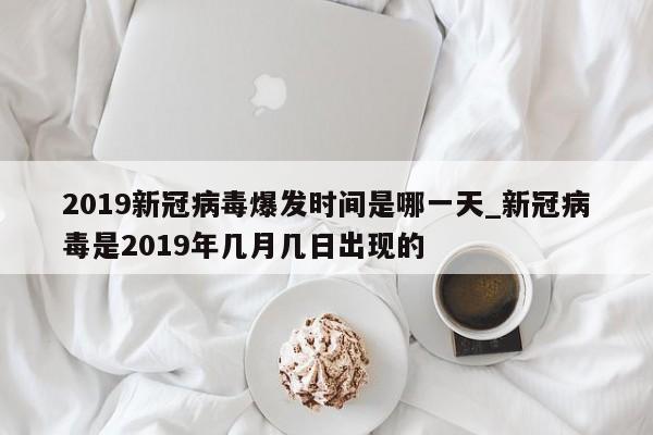 2019新冠病毒爆发时间是哪一天_新冠病毒是2019年几月几日出现的