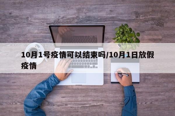 10月1号疫情可以结束吗/10月1日放假疫情