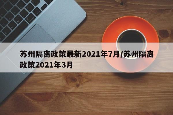 苏州隔离政策最新2021年7月/苏州隔离政策2021年3月