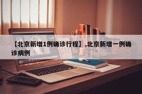 【北京新增1例确诊行程】,北京新增一例确诊病例