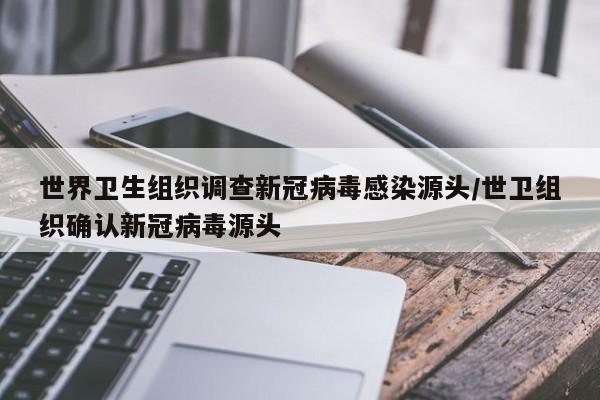 世界卫生组织调查新冠病毒感染源头/世卫组织确认新冠病毒源头