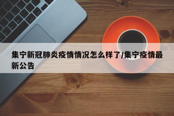 集宁新冠肺炎疫情情况怎么样了/集宁疫情最新公告