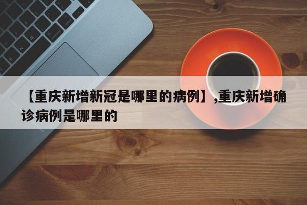 【重庆新增新冠是哪里的病例】,重庆新增确诊病例是哪里的