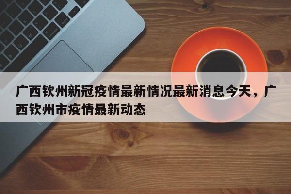 广西钦州新冠疫情最新情况最新消息今天，广西钦州市疫情最新动态